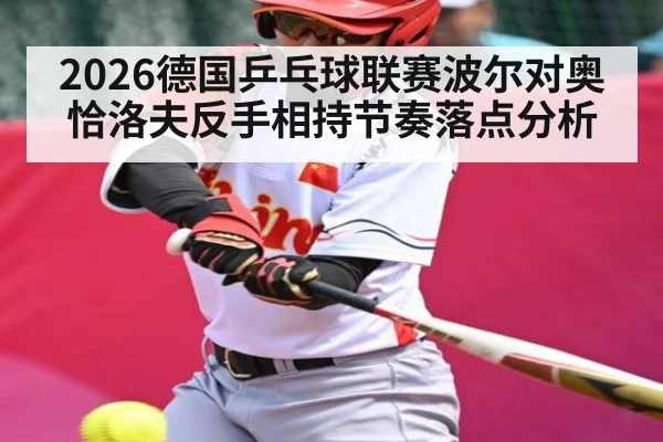 2026德国乒乓球联赛波尔对奥恰洛夫反手相持节奏落点分析