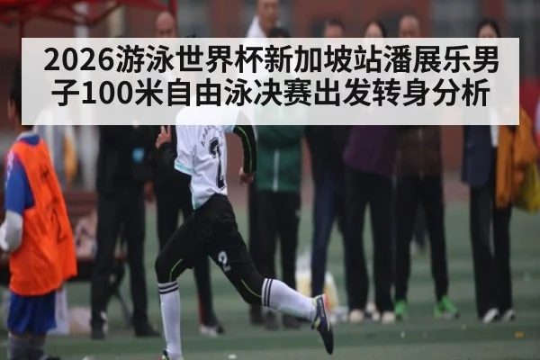 2026游泳世界杯新加坡站潘展乐男子100米自由泳决赛出发转身分析