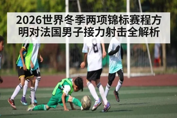 2026世界冬季两项锦标赛程方明对法国男子接力射击全解析