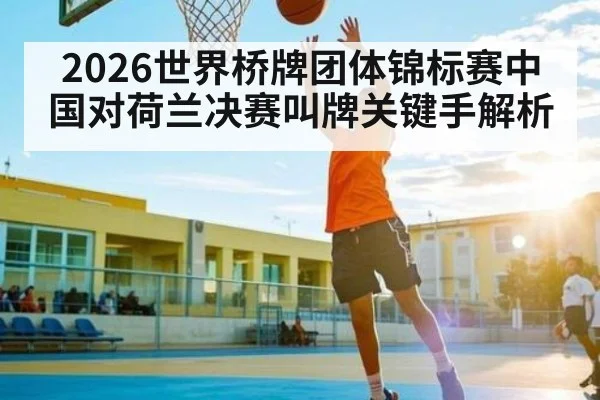 2026世界桥牌团体锦标赛中国对荷兰决赛叫牌关键手解析