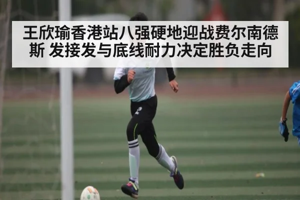 王欣瑜香港站八强硬地迎战费尔南德斯 发接发与底线耐力决定胜负走向